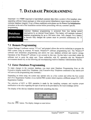 Page 1647. DATABASE PROGRAMMING 
Important! It is VERY important to load default customer data when a system is first installed, when 
upgrading software feature packages or when severe power disturbances cause reason to doubt the 
customer database integrity! If any of these conditions exist please use the Power Up Initialization 
procedure at the end of the Installation section before proceeding with any customer specific 
programming. 
Customer Database programming is protected from loss during power...