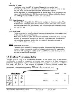 Page 167A %. 
,&~,~~..~., ,  m ‘,hga (Change) 
Press the chg button to modify the content of the current programming item. 
Generally, 
chg will cause the current data item to update from the allowed values for that 
data item. In this case the new data is functional at the time it is displayed. 
In other cases where the system does not generate specific values for the current item (such 
as password entry), the data item field allows entry f?om the dial pad and the Soft Buttons 
save and bksp are made available...