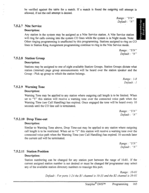 Page 172be verified against the table for a match. If a match is found the outgoing call attempt is 
allowed, if not the call attempt is denied. 
Range : “ Y/N ” 
Default : “N” 
7.5.2.7 Nite Service 
Description: 
Any station in the system may be assigned as a Nite Service station. A Nite Service station 
will ring for calls coming into the system CO lines while the system is in Night mode. Note: 
Other ringing programming is unaffected by this programming. Stations assigned to ring on C 
lines in Station Ring...