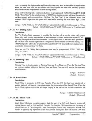 Page 178Note: increasing the digit duration and inter-digit’time may also be desirable for applications 
where the user must dial into an off-site voice mail. system or other dial- 
pad key operated 
device that does not respond well to faster dialing modes. 
There are two Dialing Ratio parameters that may be programmed; TONE TIME and INT-DGT 
TIME. “Tone Time” is the actual duration of DTMF tone that the system will send for-each dial 
pad key pressed while connected to a CO line. 
“Int-Dgt Time” is the minimum...