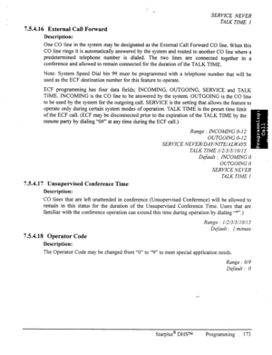 Page 180SERVICE NEVER 
754.16 ExternaI Call Forward 
Description: TALK TIME I 
One CO line in the system may be designated as the External Call Forward CO line. When this 
CO line rings it is automatically answered by the system and routed to another CO line where a 
predetermined telephone number is dialed. The two lines are connected together in a 
conference and allowed to remain connected for the duration of the TALK TIME. 
Note: System Speed Dial bin 99 must be programmed with a telephone number that will...