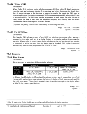 Page 1837.5.4.24 ‘Wait - ICLID 
Description: 
When Caller ID is equipped on the telephone company CO line, caller ID data is sent to the 
receiving party and equipment after the first ring signal and before the second ring signal. Since 
there is ‘some tolerance in the time that is required to receive the signal, the DHS may be 
programmed to send ringing to programmed DHS telephones more quickly when caller-ID data 
is received quickly. The DHS may also be programmed to wait longer for caller ID data in 
cases...