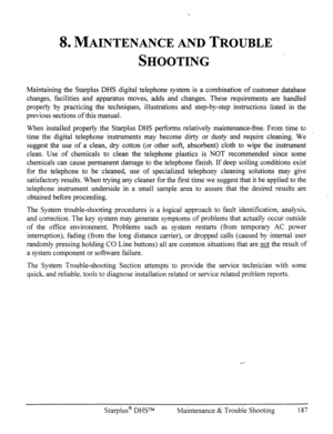 Page 1938. MAINTENANCE AND TROUBLE 
SHOOTING 
Maintaining the Stat-plus DHS digital telephone system is a combination of customer database 
changes, facilities and apparatus moves, adds and changes. These requirements are handled 
properly by practicing the techniques, illustrations and step-by-step instructions listed in the 
previous sections of this manual. 
When installed properly the Starplus DHS performs relatively maintenance-free. From time to 
time the digital telephone instruments may become dirty or...