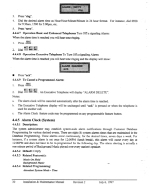 Page 373. Press “chg”. 
4. Dial the desired alarm time as Hour/Hour:Minute/Minute in 24 hour format. For instance, dial 0930 
for 9:3Oam, 1500 for 3:OOpm, etc. 
5. Press 
“save”. 
4.4.4.7 Operation Basic and Enhanced Telephones 
Turn Off a signaling Alarm: 
When the alarm time is reached you will hear tone ringing. 
4.4.4.8 Operation Executive Telephone To Turn Off a signaling Alarm: 
When the alarm time is reached you will hear tone ringing and the-display will show: 
n Press “a&‘. 
4.4.4.9 To Cancel a...