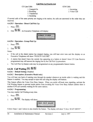 Page 57CO Line Calls: Call Pick Uu Prioiitv-List 
ICM Calls: 
I. Camped-On 1. Incoming 
2. Recalling 2. Voice Call 
3. Transferred 
4. Incoming 
If several calls of the same priority are ringing at the station, the calls are answered in the order they are 
received. 
4.4.25.5 Operation - Direct Call Pick Up: 
1. press E>. 
~jy@$ @p;j 
2. Dial $j&$ ;a “::A . 
..,.. :... ,: .: FE< * n E xecutive Telephone will display: 
-4.4.25.6 Operation - Group Pick Up: 
1. Press $z;z& . 
~2&~ 
7 
-. Dial, +&g z..;jgj. 
Notes:...