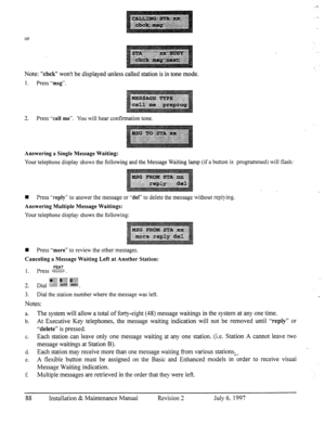 Page 95Ol- 
Note: “cbck” won’t be displayed unless called station is in tone mode. 
1. Press 
“msg“. 
3 
A. Press -‘call me”. You will hear confirmation tone. 
Answering a Single Message Waiting: 
Your telephone display shows the following and the Message Waiting lamp (if a button is programmed) will flash: 
q Press “reply” to answer the message or “del” to delete the message without replying. 
Answering Multiple Message Waitings: 
Your telephone display shows the following: 
w Press 
“more” to review the other...