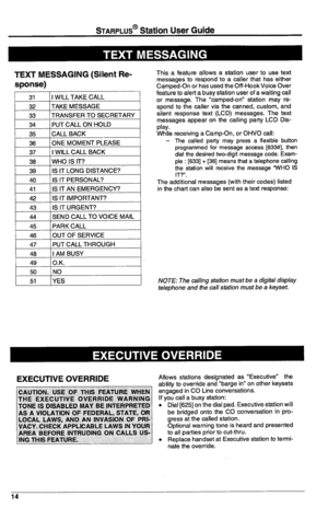 Page 18STARPLUS@ Station User Guide 
TEXT MESSAGING (Silent Re- 
sponse) 
31 1 I WILL TAKE CALL 
32 1 TAKE MESSAGE 
33 /TRANSFER TO SECRETARY 
34 / PUT CALL ON HOLD 
38 WHO IS IT? 
39 IS IT LONG DISTANCE? 
40 IS IT PERSONAL? 
41 IS IT AN EMERGENCY? 
42 IS IT IMPORTANT? 
43 IS IT URGENT? 
44 SEND CALL TO VOICE MAIL 
45 1 PARK CALL 
46 1 OUT OF SERVICE This a feature allows a station user to use text 
messages to respond to a caller that has either 
Camped-On or has used the Off-HookVoice Over 
feature to alert a...