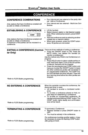 Page 19STARPLUS@ Station User Guide 
CONFERENCE COMBINATIONS * 
Only stations that have Conference enabled will * 
be able to initiate a Conference. 
ESTABLISHING A CONFERENCE l 
piqqCONFII 
. 
On/y stations that have Conference enabled will 
be able fo inifiafe a Conference. 
. 
A maximum of five parties can be included in a 
conference. Four internal and one external or five party inter- 
nal -Add-on Conference. 
One internal and two external - Multi-Line Con- 
ference. 
,,, ,I ,, 
Lift the handset. 
Select...