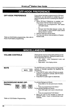 Page 24STARPLUS@ Station User Guide 
OFF-HOOK PREFERENCE 
If your phone has been programmed for Off-Hook 
Preference, YOU will access an outside line. or a 
feature by gding off-hook or pressing the ON>OFF 
button. 
0 While Off-Hook Preference is enabled, you 
may access Internal intercom dial tone by: 
- Pressing your pre-programmed* ICM button. 
LED lights steady, 
or 
- Dial your own three-digit intercom number. (Do 
not lift handset or press ON/OFF button before 
dialing intercom number). 
l Intercom dial...