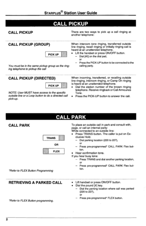 Page 6STARPLUS@ Station User Guide 
CALL PICKUP 
There are two ways to pick up a call ringing at 
another telephone: 
CALL PICKUP (GROUP) 
You must be in the same pickup group as the ring- 
ing telephone to pickup the call When intercom tone ringing, transferred outside 
line ringing, recall ringing or initially ringing call is 
heard at an unattended telephone. 
l Lift the handset or press ON/OFF button. 
- Dial [#0] on the dial pad, 
Or - Press the PICK-UP button to be connected to the 
calling party. 
CALL...