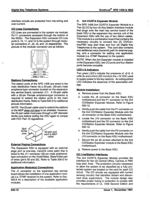 Page 123Digital Key Telephone Systems STARPLUS@ SPD 1428 & 2856 
interface circuits are protected from mis-wiring and 
over-current. 
. mes Connections: 
CO Lines are connected to the system via modular 
RJ-11 connectors accessed through the bottom of 
the EKSU. The Expansion KSU connects CO Line 
ports 9,10, 11, and 12 to the system through modu- 
lar connectors Jl , J2, J3, and J4 respectively. The 
pinouts of the modular connector are as follows: 
%!I ITF 
Stations Connections: 
The station ports of the SPD...