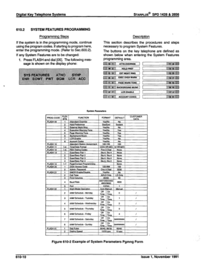 Page 173Digital Key Telephone Systems STARPLUS@ SPD 1428 & 2866 
610.2 SYSTEM FEATURES PROGRAMMING 
Programming Steps 
If the system is in the programming mode, continue 
using the program codes. If starting to program here, 
enter the programming mode. (Refer to Sec.600.2). 
If any System Features are to be changed: 
1. Press FLASH and dial [05]. The following mes- 
sage is shown on the display phone: Descriotion 
This section describes the procedures and steps 
necessary to program System Features. 
The...