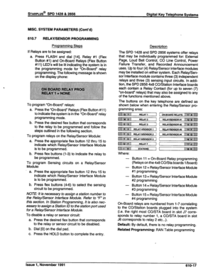 Page 180sTARPLUS@ SPD 1428 & 2856 
Digital Key Telephone Systems 
MISC. SYSTEM PARAMETERS (Cont’d) 
610.7 RELAY/SENSOR PROGRAMMING 
Programming Steps 
If Relays are to be assigned: 
a. Press FLASH and dial [14]. Relay #l (Flex 
Button #l) and On-Board Relays (Flex Button 
#1 1) LED’s will be lit indicating the system is in 
the programming mode for “On-Board” relay 
programming. The following message is shown 
on the display phone: 
To program “On-Board” relays: 
a. Press the “On-Board” Relays (Flex Button #1 1)...