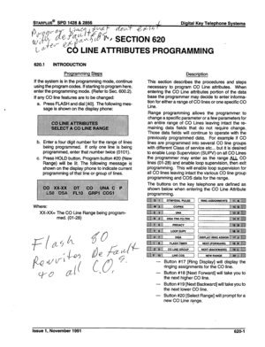 Page 190sTARPLUS@ SPD 1428 & 2856 
Digital Key Telephone Systems 
- 
620.1 
INTRODUCTION 
Programming Steps 
If the system is in the programming mode, continue 
using the program codes. If starting to program here, 
enter the programming mode. (Refer to Sec. 600.2). 
If any CO line features are to be changed: 
a. Press FLASH and dial [40]. The following mes- 
sage is shown on the display phone: 
b. Enter a four digit number for the range of lines 
being programmed. If only one line is being 
programmed, enter...