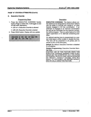 Page 202Digital Key Telephone Systems STARPLUS@ SPD 1428 & 2856 
PAGE “A” STATION ATTRIBUTES (Cont’d) 
Executive Override 
Programming Steps Description 
Press the EXECUTIVE OVERRIDE flexible 
button (Page A, Button #4). It will toggle on and 
off with each depression. 
l LED on = Executive Override is allowed 
l LED off= Executive Override is denied 
Press HOLD button. Display will now update. EXECUTIVE OVERRIDE. This feature allows cer- 
tain stations to be designated as “Executive” stations 
with the ability...