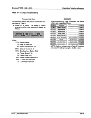 Page 207sTARPLUS@ SPD 1428 & 2866 Digital Key Telephone Systems 
PAGE “B” STATION PROGRAMMING 
Programming Steps 
The remaining station features are located and pro- 
grammed on Page B. 
a. Press [PG B] button. The display of current 
programming for those features will appear as 
follows: 
Where: 
XXX= Station Range 
B= Page “B” Features 
ID= Station Identification (O-5 
COS= Class of Service (l-6) 
SPK= Speakerphone Option (O-2) 
A= Pickup Group (l-4) 
B= Paging Zone (l-4) 
CC= Preset Forward Destination 
DD=...