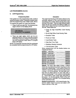 Page 242STARPLUS@ SPD 1428 & 2858 Digital Key Telephone Systems 
LCR PROGRAMMING (Cont’d) 
C. LCR Programming 
Programming Steps 
If the system is in the programming mode, continue 
using the program codes. If starting to program here, 
enter the programming mode. (Refer to Sec. 600.2). 
To program the system for Least Cost Routing: 
1. Press FLASH and dial [75]. The following mes- 
sage is shown on the display phone: 
2. There are eight tables which can be pro- 
grammed here for LCR (you must also program 
LCR...