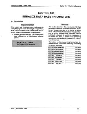 Page 252sTARPLUS@ SPD 1428 & 2856 
Digital Key Telephone Systems 
SECTION 660 
-  INITIALIZE DATA BASE PARAMETERS 
A. Introduction 
Programming Steps 
If the system is in the programming mode, continue 
using the program codes. If starting to program here, 
enter the programming mode. (Refer to Sec. 600.2). 
If Data Base Parameters need to be initialized: 
1. Press FLASH and dial [80]. The following mes- 
sage will be shown on the display of a display 
phone: Description 
This section describes the procedures...