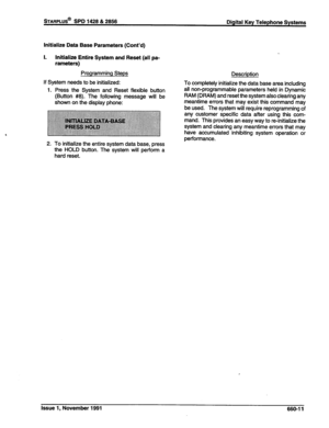 Page 262STARPLUS@ SPD 1428 & 2858 
Digital Key Telephone Systems 
Initialize Data Base Parameters (Cont’d) 
I. Initialize Entire System and Reset (all pa- 
rameters) 
Programming Steps 
If System needs to be initialized: 
1. Press the System and Reset flexible button 
(Button #8). The following message will be 
shown on the display phone: 
2. To initialize the entire system data base, press 
the HOLD button. The system will perform a 
hard reset. Description 
To completely initialize the data base area including...