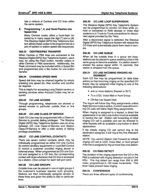 Page 34tate a mixture of Centrex and CO lines within 
the same system. 
E. Programming l , #, and Hook-Flashes into 
Speed Dial 
Many Centrex codes utilize a hook-flash fol- 
lowed by in many cases the digit [*I and or [#I. 
The Starplus Digital (SPD) Key Telephone Sys- 
tem allows these codes to be programmed as a 
part of system or station speed dial sequences. 
200.23 CENTREWPBX TRANSFER 
When Centrex or PBX lines are connected to the 
Starplus Digital (SPD) Key Telephone System, users 
may, by using the...