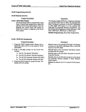 Page 333STARPLUS@ SPD 1428 & 2888 
Digital Key Telephone Systems 
ICLID Programming (Cont’d) 
ICLID Features (Cont’d) 
Programming Steps 
C.8.2~ Baud Rate Display 
The ICLID Baud Rate is programmed using 
Flash 15 Baud Rate Assignments. Button #3 
will return error tone when pressed. The LCD 
displays the current baud rate based on 
which Port number is asigned to the ICLID 
Port number. 
C.8.2d ICLID Port Assignment 
1. 
2. 
3. Programming Steps 
Press the PORT flexible button (Button #4) to 
determine which...