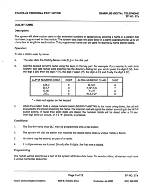 Page 336STARPLUS TECHNICAL FACT NOTICE STARPLUS DIGITAL TELEPHONE 
TF NO: 27a 
DIAL BY NAME 
Description: 
The system will allow station users to dial extension numbers or speed bin by entering a name of a person that 
has been programmed for that station. The system data base will allow entry of a name (alphanumeric) up to 24 
characters in length for each station. This programmed name can be used for dialing-by-name station users. 
Operation: 
To dial a station user by name: 
a. The user dials the Dial-By-Name...