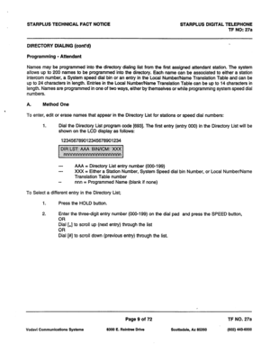 Page 342STARPLUS TECHNICAL FACT NOTICE STARPLUS DIGITAL TELEPHONE 
TF NO: 27a 
DIRECTORY DIALING (cont’d) 
Programming - Attendant 
Names may be programmed into the directory dialing list from the first assigned attendant station. The system 
allows up to 200 names to be programmed into the directory. Each name can be associated to either a station 
intercom number, a System speed dial bin or an entry in the Local Number/Name Translation Table and can be 
up to 24 characters in length. Entries in the Local...