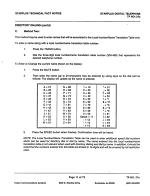 Page 344STARPLUS TECHNICAL FACT NOTICE 
STARPLUS DIGITAL TELEPHONE 
TF NO: 27a 
DIRECTORY DIALING (cont’d) 
C. Method Two: 
This method may be used to enter names that will be associated to the Local Number/Name Translation 
Table only. 
To enter a name along with a local number/name translation table number: 
I. Press the TRANS button. 
2. Dial the three-digit local number/name translation table number (300-499) that represents the 
desired telephone number. 
To Enter or Change the current name shown on the...