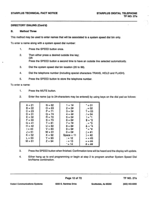 Page 345STARPLUS TECHNICAL FACT NOTICE 
DIRECTORY DIALING (Cont’d) STARPLUS DIGITAL TELEPHONE 
TF NO: 27a 
B. Method Three 
This method may be used to enter names that will be associated to a system speed dial bin only. 
To enter a name along with a system speed dial number: 
1. Press the SPEED button once. 
2. Then either press a desired outside line key; 
OR 
Press the SPEED button a second time to have an outside line selected automatically. 
3. Dial the system speed dial bin location (20 to 99). 
4. Dial the...