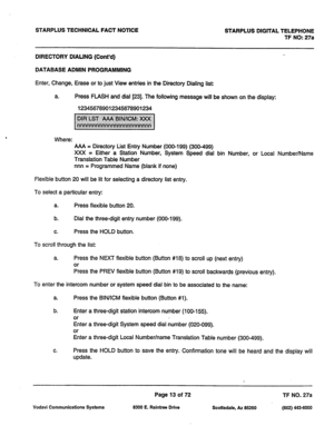 Page 346STARPLUS TECHNICAL FACT NOTICE STARPLUS DIGITAL TELEPHONE 
TF NO: 27a 
DIRECTORY DIALING (Cont’d) 
DATABASE ADMIN PROGRAMMING 
Enter, Change, Erase or to just View entries in the Directory Dialing list: 
a. Press FLASH and dial [23]. The following message will be shown on the display: 
123456789012345678901234 
Where: 
AAA = Directory List Entry Number (000-199) (300-499) 
XXX = Either a Station Number, System Speed dial bin Number, or Local Number/Name 
Translation Table Number 
nnn = Programmed Name...