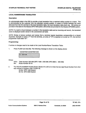 Page 348STARPLUS TECHNICAL FACT NOTICE STARPLUS DIGITAL TELEPHONE 
TF NO: 27a 
LOCAL NUMBER/NAME TRANSLATION 
Description 
An administrable table in the KSU to provide a local translation from a received calling number to a name. This 
is administrable by the customer from the attendant console position. In cases of conflict between the name 
delivered from the CO and that in the local translation table, the local translation table shall rule. 100 entries are 
provided in this table for the Starplus SPD1428...