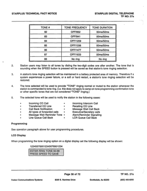 Page 371STARPLUS TECHNICAL FACT NOTICE STARPLUS DlGlTAL TELEPHONE 
TF NO: 27a 
2. Station users may listen to all tones by dialing the two-digit codes one after another. The tone that is 
sounding when the SPEED button is pressed will be saved as that station’s tone ringing selection. 
3. A station’s tone ringing selection will be maintained in a battery protected area of memory. Therefore if a 
system experiences a power failure, or a soft or hard restart, a station’s tone ringing selection will be 
restored....