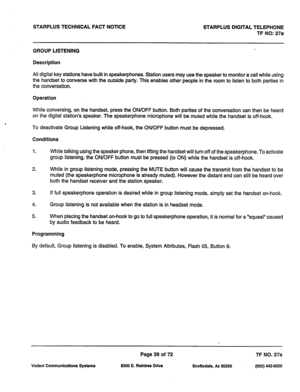 Page 372STARPLUS TECHNICAL FACT NOTICE STARPLUS DIGITAL TELEPHONE 
TF NO: 27a 
GROUP LISTENING 
Description 
All digital key stations have built in speakerphones. Station users may use the speaker to monitor a call while using 
the handset to converse with the outside party. This enables other people in the room to listen to both parties in 
the conversation. 
Operation 
While conversing, on the handset, press the ON/OFF button. Both parties of the conversation can then be heard 
on the digital station’s...