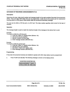 Page 382STARPLUS TECHNICAL FACT NOTICE STARPLUS DIGITAL TELEPHONE 
TF NO: 27a 
EXPANSION OF RECORDED ANNOUNCEMENTS TO 8 
Description 
Determines the type, index (port) number and message length for the eight available Recorded Announcements 
(PAN). There are eight HAN tables that can be programmed. A table can be the answer port for unanswered 
incoming calls to a UCD group, while another table can provide the secondary message. 
The type can be either a CO line port, or a SLT port. The index number specifies...