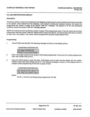 Page 387STARPLUS TECHNICAL FACT NOTICE 
STARPLUS DIGITAL TELEPHONE 
TF NO: 
27a 
CO LINE IDENTIFICATION DISPLAY 
Description 
This feature allows a name to be entered into the database programming for each individual line (trunk) connected 
to the system. Once entered into the database, LCD phones including the attendant stations will receive the 
programmed line “name” in place of the default ‘LINE XX” message. This applies to all line call processing 
conditions where the current ‘LINE XX” message appears....