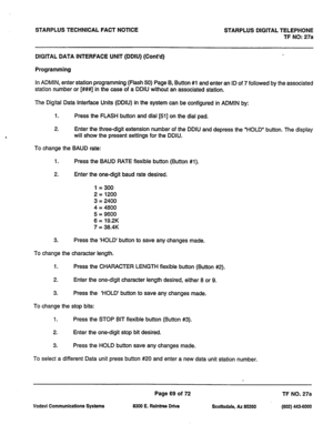 Page 402STARPLUS TECHNICAL FACT NOTlCE STARPLUS DIGITAL TELEPHONE 
TF NO: 27a 
DIGITAL DATA INTERFACE UNIT (DDIU) (Cont’d) 
Programming 
In ADMIN, enter station programming (Flash 50) Page B, Button #l and enter an ID of 7 followed by the associated 
station number or [##I#] in the case of a DDIU without an associated station. 
The Digital Data Interface Units (DDIU) in the system can be configured in ADMIN by: 
1. Press the FLASH button and dial (511 on the dial pad. 
2. Enter the three-digit extension number...