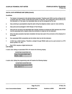 Page 403STARPLUS TECHNICAL FACT NOTICE STARPLUS DIGITAL TELEPHONE 
TF NO: 27a 
DIGITAL DATA INTERFACE UNIT (DDIU) (Cont’d) 
Conditions 
1. The System is transparent to the devices being connected. Therefore each DDIU must be configured with 
a specific baud rate, number of data bits and number of stop bits. This configuration will be done by the 
first attendant or in the case of an associated data unit can be configured by the user. 
2. Data switching is accomplished using the same wiring the telephone station...