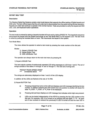 Page 404STARPLUS TECHNICAL FACT NOTICE STARPLUS DIGITAL TELEPHONE 
TF NO: 27a 
KEYSETSELFTEST 
Description 
The Star-plus Digital Key Systems contain a test mode feature that supports the offline testing of Digital keysets and 
DSS units. The term offline means that the unit under test is disconnected from the switch during the test operation. 
Keysets not under test continue to operate in the normal manner. Tests are provided to verify the keyset and DSS 
LED, LCD, and keyboard button operations. 
Operation...