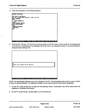 Page 420STARPLUS@ Digiil Systems 
TF NO: 43 
5. Enter the information on the following capture 
JloaItMPLusbdy? 
423 DIgItal Hey-Sgstm 
& ng. ucr. t.eal!i DME: ee/14/92 11m: 14:17:lz 
ml PtlssmnD: 
6. Press the @ + q keys. This will bring up the log screen on the PC monitor. Enter a path for the database file 
to be sent to or press m and the database file will be sent to the destination shown in the communications 
package default settings area. 
Enter Iql filename (CR for default): 
NOTE: The downloaded...