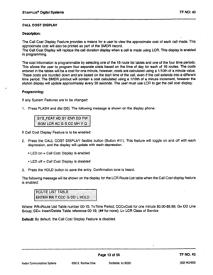 Page 428STARPLUS” Digital systems TP NO: 43 
CALL COST DISPLAY 
Desaiptfon: 
The Call Cost Display Feature provides a means for a user to view the approximate cost of each call made. This 
approximate cost will also be printed as part of the SMDR record. 
The Call Cost Display will replace the call duration display when a call is made using LCR. This display is enabled 
in programming. 
, The cost information is programmable by selecting one of the 16 route list tables and one of the four time periods. 
This...