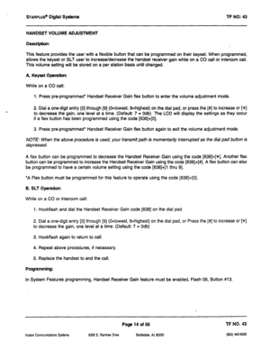 Page 429STARPLUS~ Digiil Systems TF NO: 43 
HANDSET VOLUME ADJUSTMENT 
Description: 
This feature provides the user with a flexible button that can be programmed on their keyset. When programmed, 
allows the keyset or SLT user to increase/decrease the handset receiver gain while on a CO call or intercom call. 
This volume setting will be stored on a per station basis until changed. 
A. Keyset OperatIoni 
While on a CO call: 
1. Press pre-programmed* Handset Receiver Gain flex button to enter the volume...