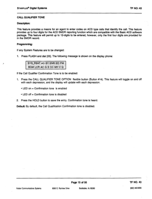 Page 430sTARPLUS@ Digital Systems TF NO: 43 
CALL QUALIFIER TONE 
Description: 
This feature provides a means for an agent to enter codes on ACD type calls that identify the call. This feature 
provides up to four digits for the ACD SMDR reporting function which are compatible with the Basic ACD software 
package. This feature will permit up to 12-digits to be entered, however, only the first four digits are provided for 
in the SMDR record. 
Programming: 
If any System Features are to be changed: 
1. Press...