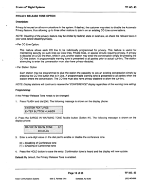 Page 431STARPLUS’ Digiil systems TF NO: 43 
PRIVACY RELEASE TONE OPTION 
Description: 
Privacy is insured on all communications in the system. If desired, the customer may elect to disable the Automatic 
Privacy feature, thus allowing up to three other stations to join in on an existing CO Line conversations. 
NOTE: Disabling of the privacy feature may be limited by federal, state or local law, so check the relevant laws in 
your area before disabling privacy. 
l Per CO Line Option: 
This feature allows each CO...