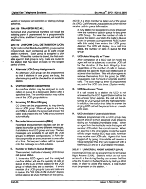 Page 45Digital Key Telephone Systems STARPLUS@ SPD 1428 & 2856 
variety of complex toll restriction or dialing privilege 
schemes. 
200.109 TRANSFER RECALL 
Screened and unscreened transfers will recall the 
initiating party if unanswered for a programmable 
length of time, and then if unanswered, will recall the 
attendant. 
200.110 UNIFORM CALL DISTRIBUTION (UCD) 
Eight Uniform Call Distribution (UCD) groups can be 
programmed, each containing up to eight 3-Digit 
station numbers. Each group is assigned a...