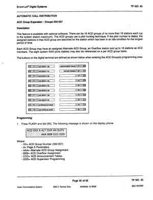 Page 450STARPLUS’ Dtgffl Systems TF NO: 43 
AUTOMATIC CALL DISTRIBUTION 
ACD Group Expensktn - Groups 550-557 
Description: 
This feature is available with optional software. There can be 16 ACD groups of no more than 16 stations each (up 
to the system station maximum). The ACD groups use a pilot hunting technique. If the pilot number is dialed, the 
assigned stations in that ACD group are searched for the station which has been in an idle condition for the longest 
period of time. 
Each ACD Group may have an...