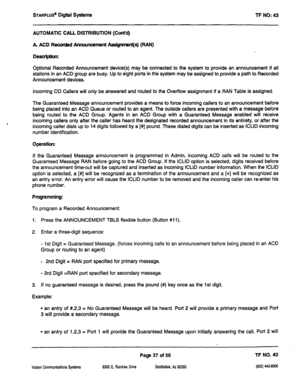 Page 452STARPLUS@ Digiil Systems 
TF NO: 43 
AUTOMATIC CALL DISTRIBUTION (Cont’d) 
A ACD Recorded Announcement &sQnment(s) (RAN) 
Desaiption: 
Optional Recorded Announcement device(s) may be connected to the system to provide an announcement if all 
stations in an ACD group are busy; Up to eight ports in the system may be assigned to provide a path to Recorded 
Announcement devices. 
incoming 
CO Callers will only be answered and rOUt8d to the Overflow assignment if a RAN Table is assigned. 
The Guaranteed...