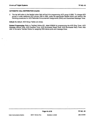 Page 459STARPLUS’ Digiil Systems 
TF NO: 43 
AUTOMATIC CALL DISTRIBUTION (Cont’d) 
2. The top left button in the flexible button field will be lit for programming ACD group 9 (558). To change ACD 
groups or enter additional ACD groups (558 to 565), press the appropriate flexible button and perform the 
following procedures for ACD Recorded Announcement Assignments (RAN) and Guaranteed Message Timer. 
Defauk By default, ACD Group Tables are empty. 
Related Programming: Refer to Techfact Notice #31, dated 5/26/93...