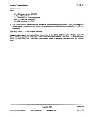 Page 466STARPLUS@ Digttl Systems TF NO: 43 
Where: 
- xX= UCD Group Number (550-557) 
- A= Page A Parameters 
- AAA= Alternate UCD Group Assignment 
- BBB= UCD Overflow Assignment 
- CC= UCD Announcement Tables 
2. 
The top left button in the flexible button field will be lit for programming UCD group 1 (550). To change UCD 
groups or enter further UCD groups (550 to 557) press the appropriate flexible button and perform the following 
procedures. 
Defauk By default, UCD Group Tables are empty. 
Rebted...