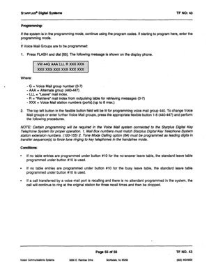 Page 470STARPLW Digital S@ms TF NO: 43 
PKgramm@: 
If the system is in the programming mode, continue using the program codes. If starting to program herei enter the 
programming mode. 
If Voice Mail Groups are to be programmed: 
1. Press FLASH and dial [8!5]. The following message is shown on the display phone. 
Where: 
- G = Voice Mail group number (O-7) 
- AAA = Alternate group (440447) 
- LLL = “Leave” mail index. 
-R= 
“Retrieve” mail index from outpulsing table for retrieving messages (O-7) 
- XXX = Voice...