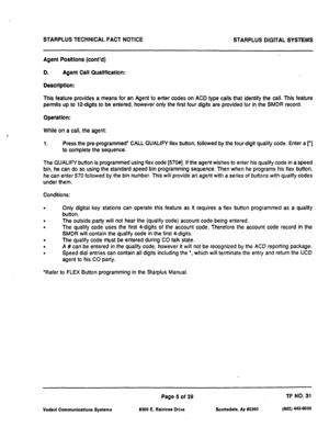 Page 487STARPLUS TECHNICAL FACT NOTICE STARPLUS DlGlTAL SYSTEMS 
Agent Positions (cont’d) 
D. Agent Call Quallflcatlon: 
Description: 
This feature provides a means for an Agent to enter codes on ACD type calls that identify the call. This feature 
permits up to lo-digits to be entered, however only the first four digits are provided for in the SMDR record. 
Operatlon: 
While on a call, the agent: 
1. Press the pre-programmed* CALL QUALIFY flex button, followed by the four-digit qualify code. Enter a r] 
to...